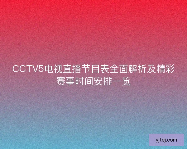 CCTV5电视直播节目表全面解析及精彩赛事时间安排一览