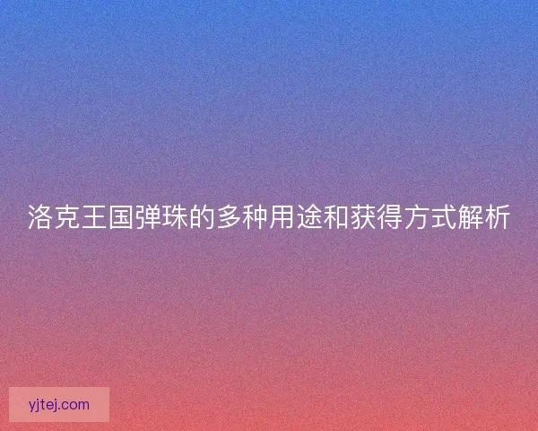 洛克王国弹珠的多种用途和获得方式解析