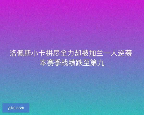洛佩斯小卡拼尽全力却被加兰一人逆袭 本赛季战绩跌至第九