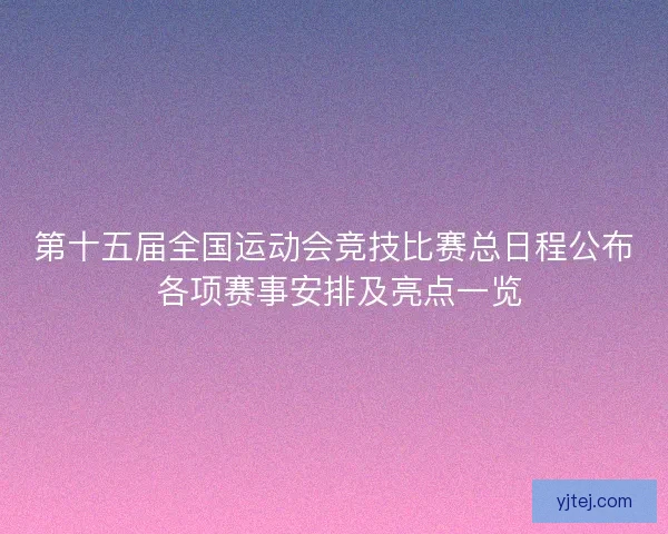 第十五届全国运动会竞技比赛总日程公布 各项赛事安排及亮点一览