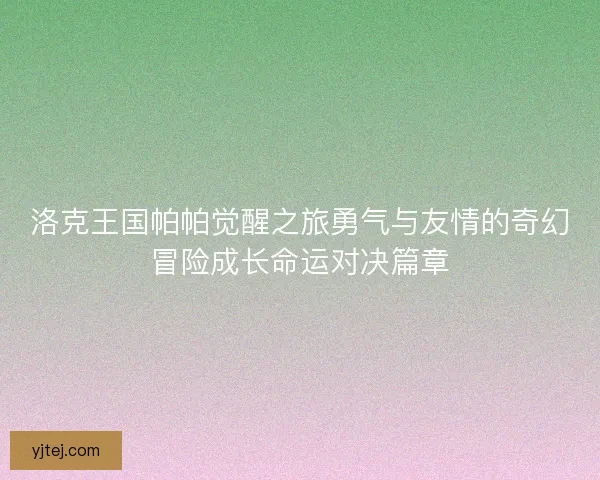 洛克王国帕帕觉醒之旅勇气与友情的奇幻冒险成长命运对决篇章