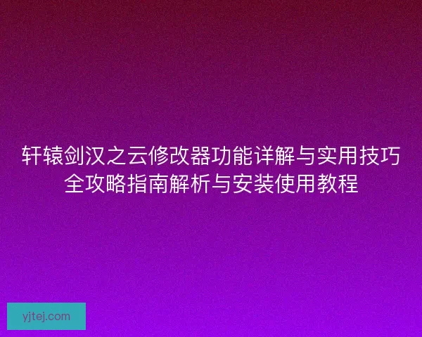 轩辕剑汉之云修改器功能详解与实用技巧全攻略指南解析与安装使用教程