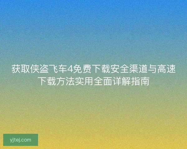 获取侠盗飞车4免费下载安全渠道与高速下载方法实用全面详解指南