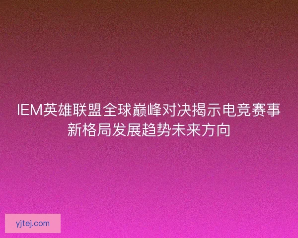 IEM英雄联盟全球巅峰对决揭示电竞赛事新格局发展趋势未来方向